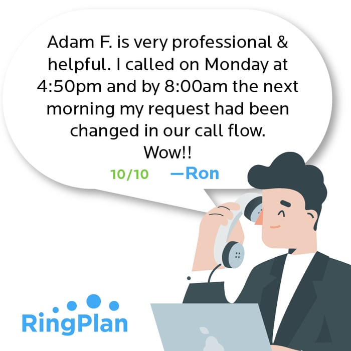 Adam F. is very professional and helpful. I called on Monday at 4:50 pm and by 8 am the next morning my request had been changed in our call flow. Wow!! 10/10 —Ron