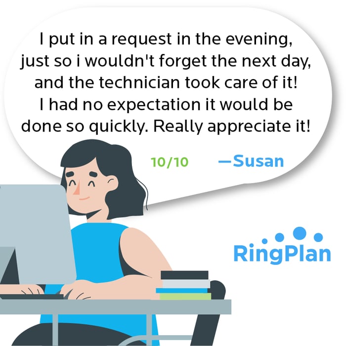 I put in a request in the evening, just so I wouldn't forget the next day, and the technician took care of it! I had no expectation it would be done so quickly. Really appreciate it! 10/10 —Susan
